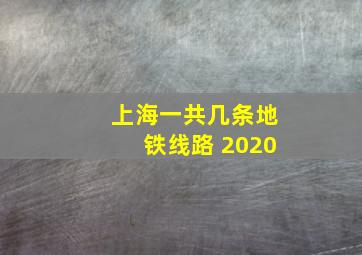 上海一共几条地铁线路 2020